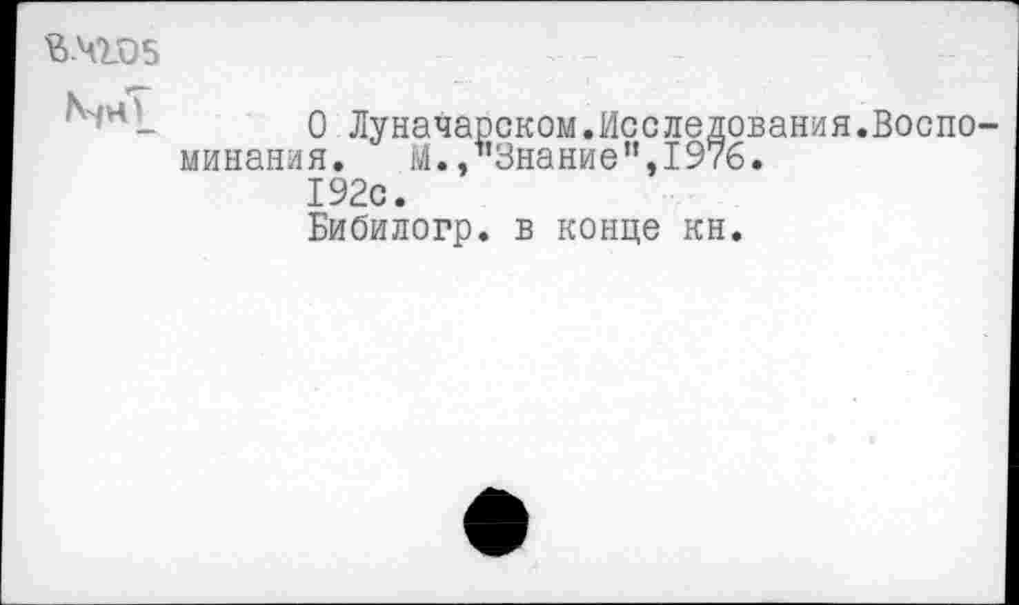 ﻿
о Луначарском.Исследования.Воспо минания. М.,"Знание”,1976.
192с.
Бибилогр. в конце кн.